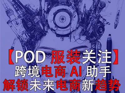 【POD服装关注】跨境电商AI助手:解锁未来电商新趋势 【POD服装关注】跨境电商AI助手:解锁未来电商新趋势