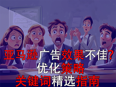 亚马逊广告效果不佳?优化策略与关键词精选指南 亚马逊广告效果不佳?优化策略与关键词精选指南